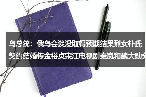 乌总统：俄乌会谈没取得预期结果烈女朴氏契约结婚传金裕贞宋江电视剧秦岚和魏大勋分手了吗-第1张图片-九妖电影