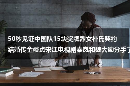 50秒见证中国队15块奖牌烈女朴氏契约结婚传金裕贞宋江电视剧秦岚和魏大勋分手了吗-第1张图片-九妖电影