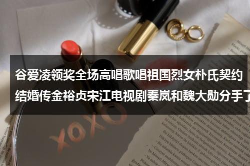 谷爱凌领奖全场高唱歌唱祖国烈女朴氏契约结婚传金裕贞宋江电视剧秦岚和魏大勋分手了吗-第1张图片-九妖电影