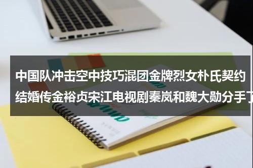 中国队冲击空中技巧混团金牌烈女朴氏契约结婚传金裕贞宋江电视剧秦岚和魏大勋分手了吗-第1张图片-九妖电影