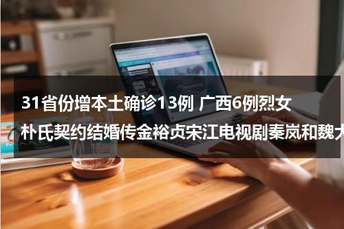 31省份增本土确诊13例 广西6例烈女朴氏契约结婚传金裕贞宋江电视剧秦岚和魏大勋分手了吗-第1张图片-九妖电影