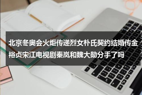北京冬奥会火炬传递烈女朴氏契约结婚传金裕贞宋江电视剧秦岚和魏大勋分手了吗-第1张图片-九妖电影