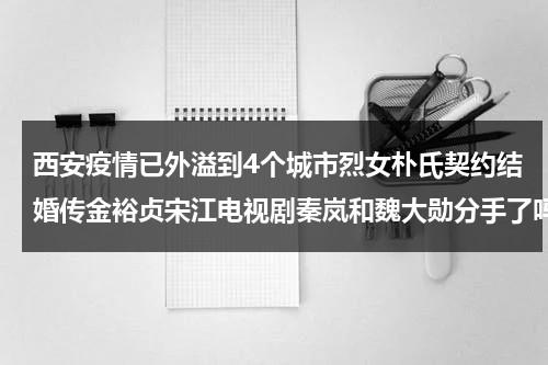 西安疫情已外溢到4个城市烈女朴氏契约结婚传金裕贞宋江电视剧秦岚和魏大勋分手了吗-第1张图片-九妖电影