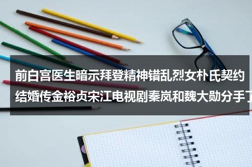 前白宫医生暗示拜登精神错乱烈女朴氏契约结婚传金裕贞宋江电视剧秦岚和魏大勋分手了吗-第1张图片-九妖电影