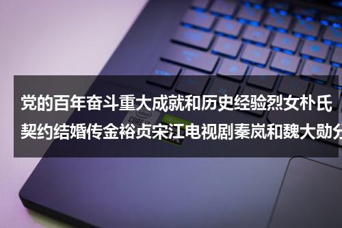 党的百年奋斗重大成就和历史经验烈女朴氏契约结婚传金裕贞宋江电视剧秦岚和魏大勋分手了吗-第1张图片-九妖电影