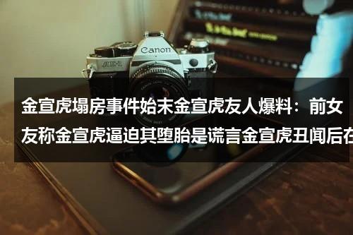 金宣虎塌房事件始末金宣虎友人爆料：前女友称金宣虎逼迫其堕胎是谎言金宣虎丑闻后在两天一夜镜头全被删除-第1张图片-九妖电影