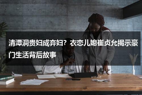清潭洞贵妇成弃妇？衣恋儿媳崔贞允揭示豪门生活背后故事-第1张图片-九妖电影