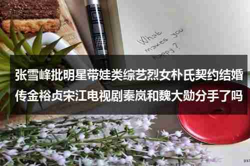 张雪峰批明星带娃类综艺烈女朴氏契约结婚传金裕贞宋江电视剧秦岚和魏大勋分手了吗-第1张图片-九妖电影