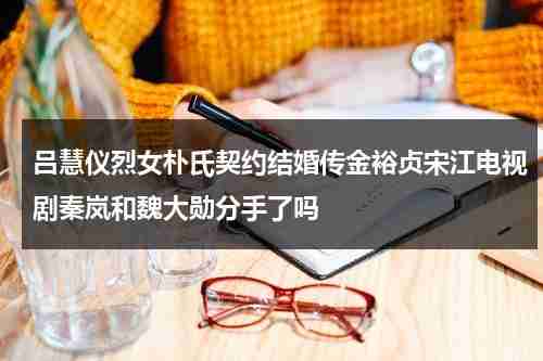 吕慧仪烈女朴氏契约结婚传金裕贞宋江电视剧秦岚和魏大勋分手了吗-第1张图片-九妖电影