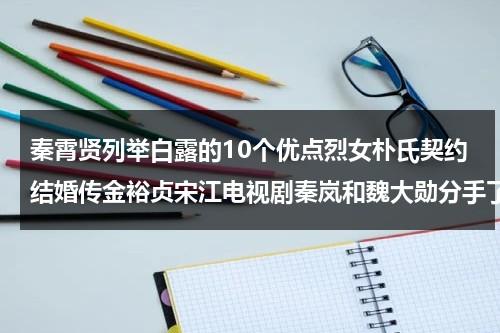 秦霄贤列举白露的10个优点烈女朴氏契约结婚传金裕贞宋江电视剧秦岚和魏大勋分手了吗-第1张图片-九妖电影