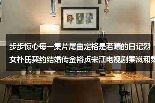 步步惊心每一集片尾曲定格是若曦的日记烈女朴氏契约结婚传金裕贞宋江电视剧秦岚和魏大勋分手了吗-第1张图片-九妖电影