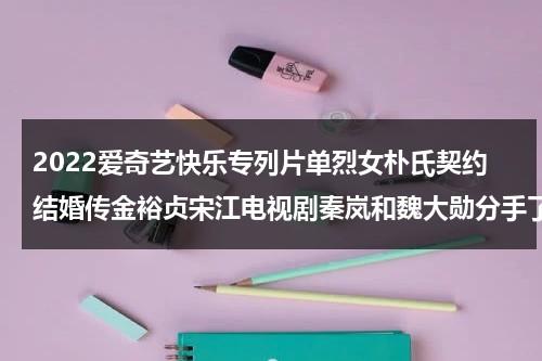 2022爱奇艺快乐专列片单烈女朴氏契约结婚传金裕贞宋江电视剧秦岚和魏大勋分手了吗-第1张图片-九妖电影