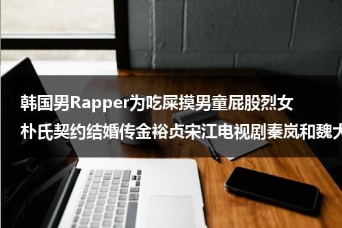 韩国男Rapper为吃屎摸男童屁股烈女朴氏契约结婚传金裕贞宋江电视剧秦岚和魏大勋分手了吗-第1张图片-九妖电影