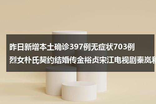 昨日新增本土确诊397例无症状703例烈女朴氏契约结婚传金裕贞宋江电视剧秦岚和魏大勋分手了吗-第1张图片-九妖电影