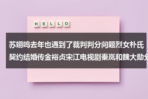 苏翊鸣去年也遇到了裁判判分问题烈女朴氏契约结婚传金裕贞宋江电视剧秦岚和魏大勋分手了吗-第1张图片-九妖电影