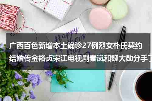 广西百色新增本土确诊27例烈女朴氏契约结婚传金裕贞宋江电视剧秦岚和魏大勋分手了吗-第1张图片-九妖电影