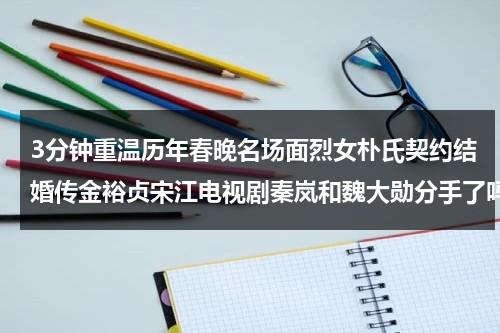 3分钟重温历年春晚名场面烈女朴氏契约结婚传金裕贞宋江电视剧秦岚和魏大勋分手了吗-第1张图片-九妖电影