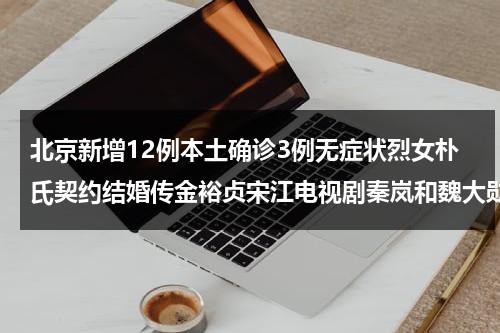 北京新增12例本土确诊3例无症状烈女朴氏契约结婚传金裕贞宋江电视剧秦岚和魏大勋分手了吗-第1张图片-九妖电影