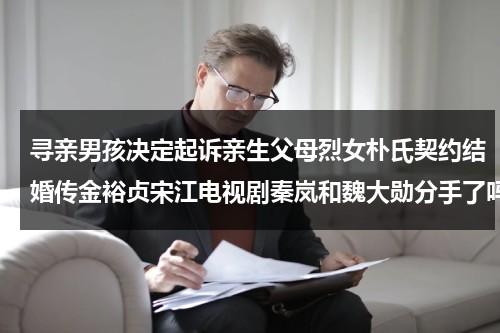 寻亲男孩决定起诉亲生父母烈女朴氏契约结婚传金裕贞宋江电视剧秦岚和魏大勋分手了吗-第1张图片-九妖电影