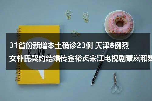 31省份新增本土确诊23例 天津8例烈女朴氏契约结婚传金裕贞宋江电视剧秦岚和魏大勋分手了吗-第1张图片-九妖电影