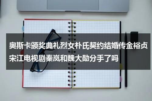 奥斯卡颁奖典礼烈女朴氏契约结婚传金裕贞宋江电视剧秦岚和魏大勋分手了吗-第1张图片-九妖电影