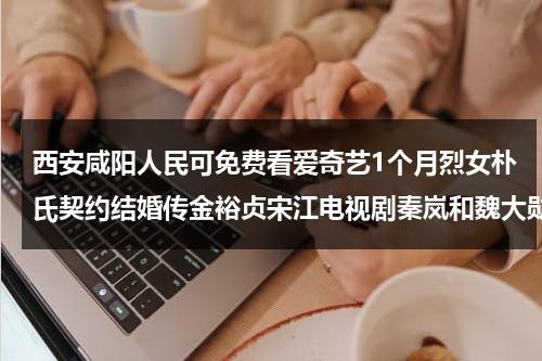 西安咸阳人民可免费看爱奇艺1个月烈女朴氏契约结婚传金裕贞宋江电视剧秦岚和魏大勋分手了吗-第1张图片-九妖电影