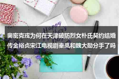 奥密克戎为何在天津破防烈女朴氏契约结婚传金裕贞宋江电视剧秦岚和魏大勋分手了吗-第1张图片-九妖电影