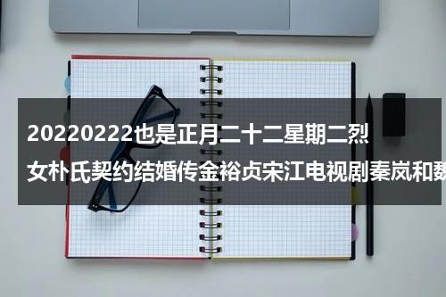 20220222也是正月二十二星期二烈女朴氏契约结婚传金裕贞宋江电视剧秦岚和魏大勋分手了吗-第1张图片-九妖电影