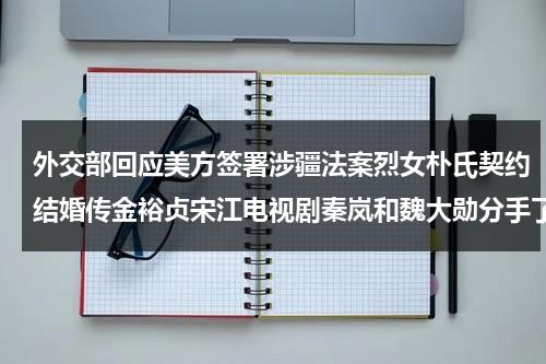 外交部回应美方签署涉疆法案烈女朴氏契约结婚传金裕贞宋江电视剧秦岚和魏大勋分手了吗-第1张图片-九妖电影