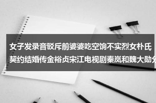 女子发录音驳斥前婆婆吃空饷不实烈女朴氏契约结婚传金裕贞宋江电视剧秦岚和魏大勋分手了吗-第1张图片-九妖电影