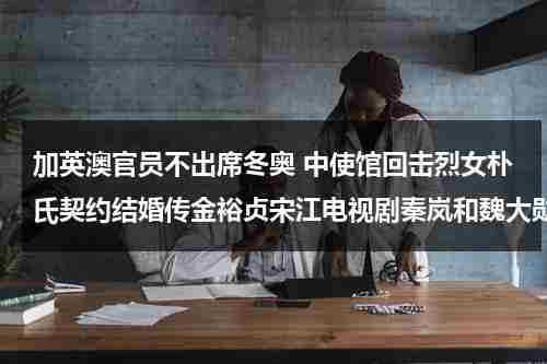 加英澳官员不出席冬奥 中使馆回击烈女朴氏契约结婚传金裕贞宋江电视剧秦岚和魏大勋分手了吗-第1张图片-九妖电影