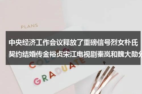 中央经济工作会议释放了重磅信号烈女朴氏契约结婚传金裕贞宋江电视剧秦岚和魏大勋分手了吗-第1张图片-九妖电影