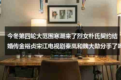 今冬第四轮大范围寒潮来了烈女朴氏契约结婚传金裕贞宋江电视剧秦岚和魏大勋分手了吗-第1张图片-九妖电影