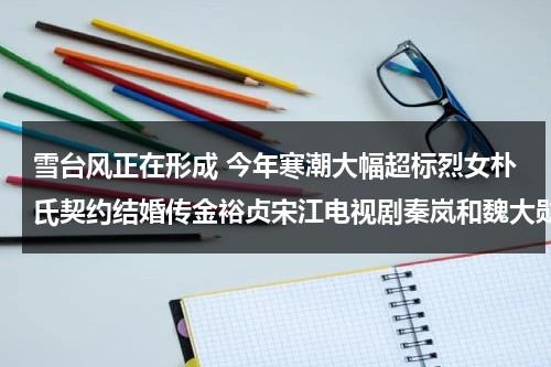 雪台风正在形成 今年寒潮大幅超标烈女朴氏契约结婚传金裕贞宋江电视剧秦岚和魏大勋分手了吗-第1张图片-九妖电影