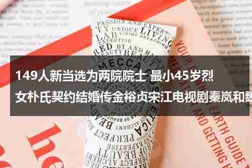 149人新当选为两院院士 最小45岁烈女朴氏契约结婚传金裕贞宋江电视剧秦岚和魏大勋分手了吗-第1张图片-九妖电影