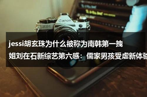 jessi胡玄珠为什么被称为南韩第一拽姐刘在石新综艺第六感：儒家男孩受虐新体验-第1张图片-九妖电影