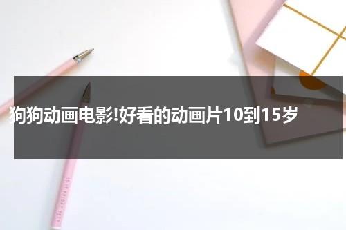 狗狗动画电影!好看的动画片10到15岁-第1张图片-九妖电影