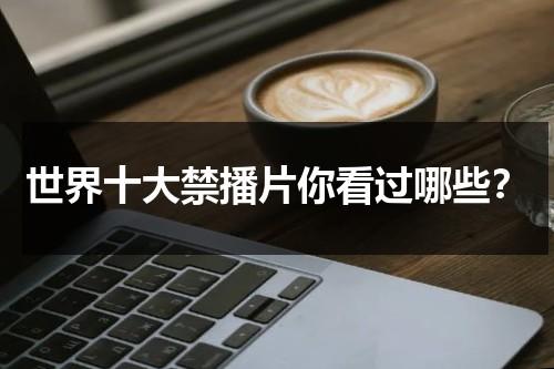 世界十大禁播片你看过哪些？-第1张图片-九妖电影