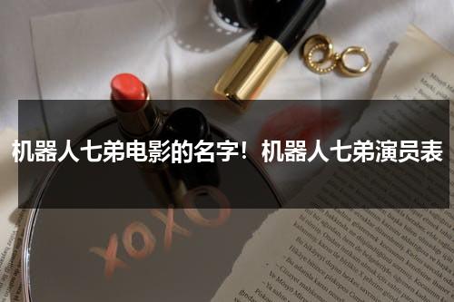 机器人七弟电影的名字！机器人七弟演员表-第1张图片-九妖电影