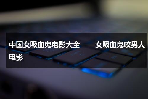 中国女吸血鬼电影大全——女吸血鬼咬男人电影-第1张图片-九妖电影