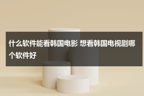 什么软件能看韩国电影 想看韩国电视剧哪个软件好-第1张图片-九妖电影
