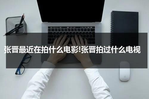 张晋最近在拍什么电影!张晋拍过什么电视-第1张图片-九妖电影