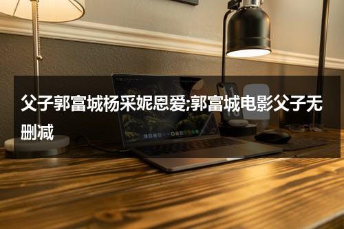 父子郭富城杨采妮恩爱;郭富城电影父子无删减-第1张图片-九妖电影