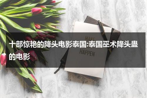 十部惊艳的降头电影泰国:泰国巫术降头蛊的电影-第1张图片-九妖电影