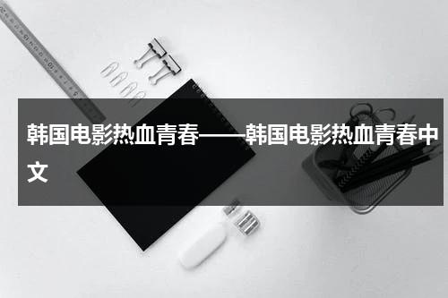 韩国电影热血青春——韩国电影热血青春中文-第1张图片-九妖电影