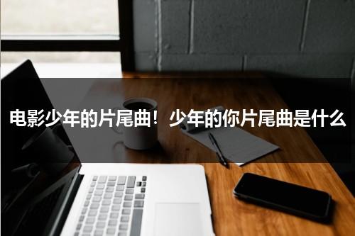 电影少年的片尾曲！少年的你片尾曲是什么-第1张图片-九妖电影
