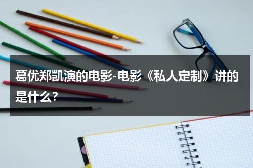 葛优郑凯演的电影-电影《私人定制》讲的是什么？-第1张图片-九妖电影