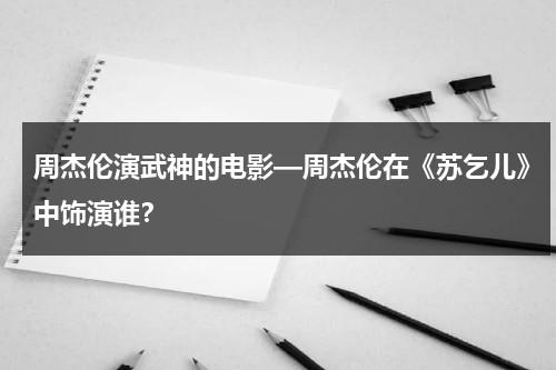 周杰伦演武神的电影—周杰伦在《苏乞儿》中饰演谁？-第1张图片-九妖电影