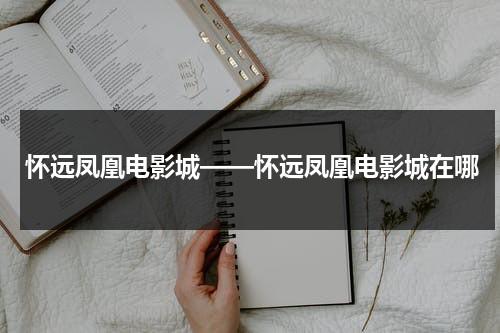 怀远凤凰电影城——怀远凤凰电影城在哪-第1张图片-九妖电影