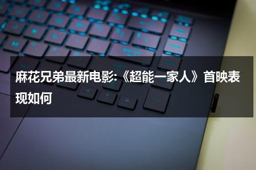 麻花兄弟最新电影:《超能一家人》首映表现如何-第1张图片-九妖电影